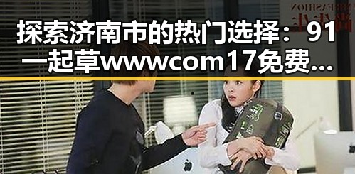 探索济南市的热门选择：91 一起草wwwcom17免费版引领新潮
