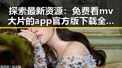 探索最新资源:免费看mv大片的app官方版下载全面解析