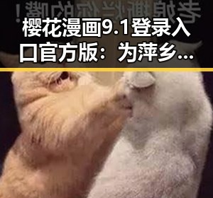 樱花漫画9.1登录入口官方版：为萍乡市用户开辟便捷入口