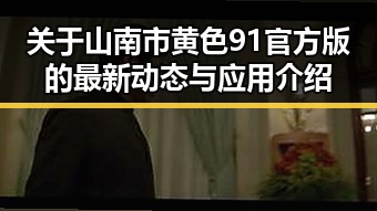 关于山南市黄色91官方版的最新动态与应用介绍