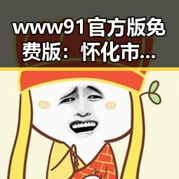www91官方版免费版：怀化市最新免费版资源全解析