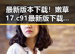 最新版本下载！嫩草17.c 91最新版下载带你轻松体验