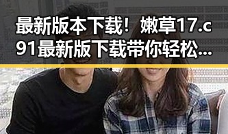 最新版本下载！嫩草17.c 91最新版下载带你轻松体验