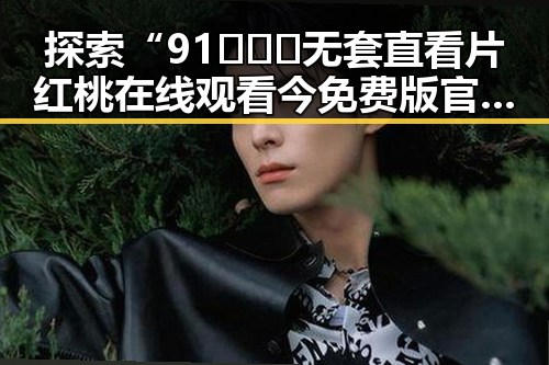 探索“91❌❌❌无套直看片红桃在线观看今免费版官方版”的新变化与影响