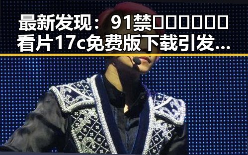 最新发现：91禁🍆🍑🔞❌❌❌看片17c免费版下载引发广泛关注
