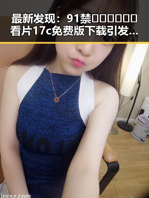 最新发现：91禁🍆🍑🔞❌❌❌看片17c免费版下载引发广泛关注