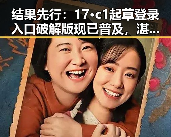 结果先行：17·c1起草登录入口破解版现已普及，湛江市用户纷纷体验