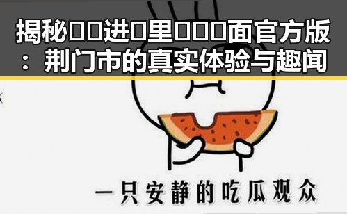 揭秘🔞🍌进🍑里❌❌❌面官方版：荆门市的真实体验与趣闻