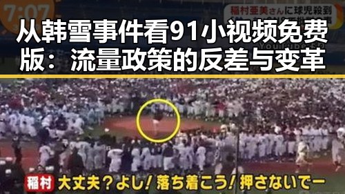 从韩雪事件看91小视频免费版:流量政策的反差与变革