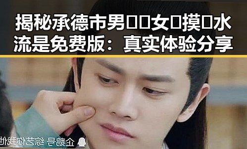 揭秘承德市男🍌❌女🍑摸🐻水流是免费版：真实体验分享