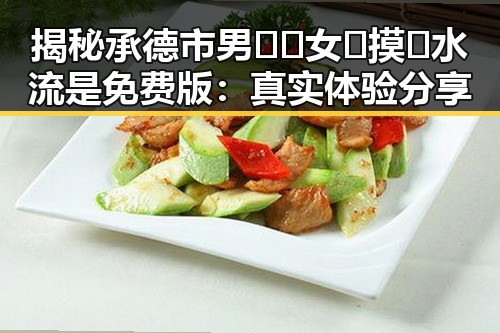 揭秘承德市男🍌❌女🍑摸🐻水流是免费版:真实体验分享
