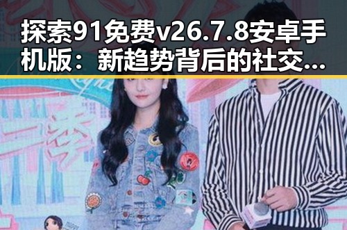 探索91免费v26.7.8 安卓手机版：新趋势背后的社交与娱乐变革