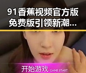 91香蕉视频官方版免费版引领新潮流，成为西部地区热门选择