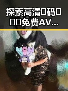 探索高清🈚码🔞❌♋免费AV官方版下载的安全和便利