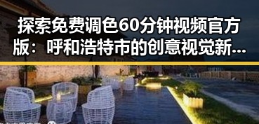 探索免费调色60分钟视频官方版：呼和浩特市的创意视觉新体验