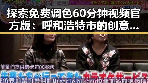 探索免费调色60分钟视频官方版:呼和浩特市的创意视觉新体验