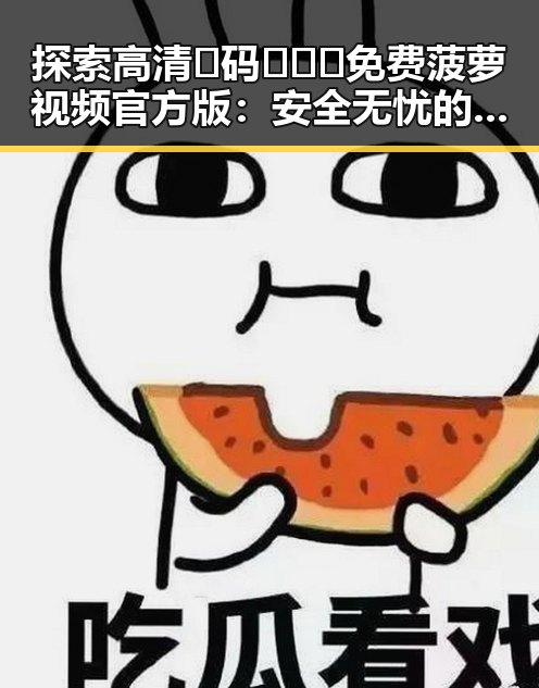 探索高清🈚码🔞❌♋免费菠萝视频官方版：安全无忧的观看新体验