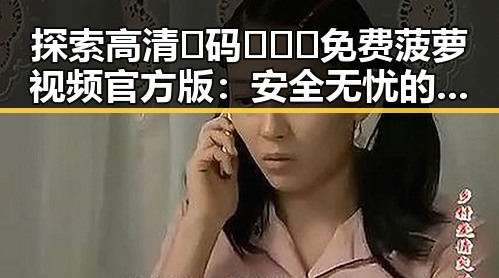 探索高清🈚码🔞❌♋免费菠萝视频官方版：安全无忧的观看新体验