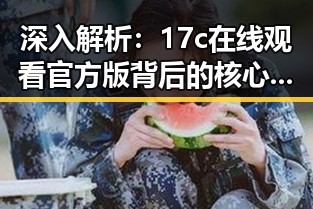 深入解析：17c在线观看官方版背后的核心内容与发展趋势