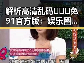 解析高清乱码🔞❌♋免91官方版：娱乐圈新宠引发粉丝热议