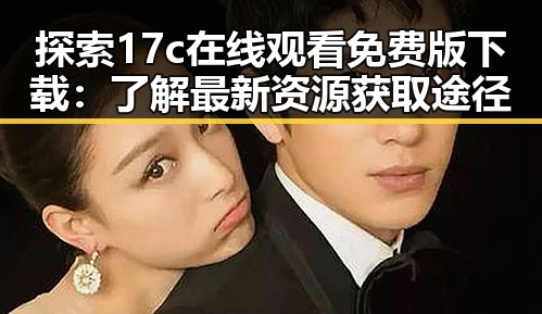 探索17c在线观看免费版下载：了解最新资源获取途径