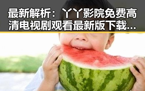 最新解析：丫丫影院免费高清电视剧观看最新版下载，让你轻松追剧