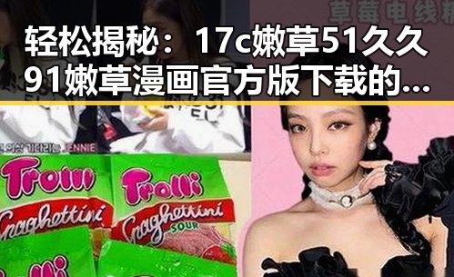 轻松揭秘：17c嫩草51久久91嫩草漫画官方版下载的最佳途径