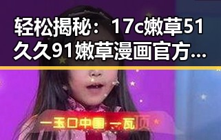 轻松揭秘：17c嫩草51久久91嫩草漫画官方版下载的最佳途径