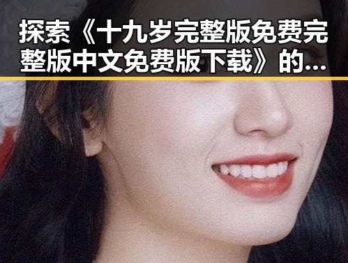 探索《十九岁完整版免费完整版中文免费版下载》的精彩内容与获取方式