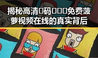 揭秘高清🈚码🔞❌♋免费菠萝视频在线的真实背后