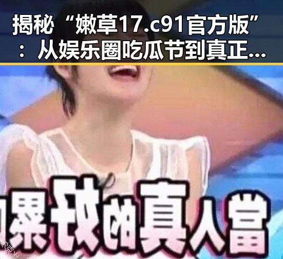 揭秘“嫩草17.c 91官方版”：从娱乐圈吃瓜节到真正的内容平台