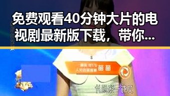 免费观看40分钟大片的电视剧最新版下载，带你体验视觉盛宴