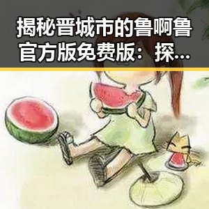 揭秘晋城市的鲁啊鲁官方版免费版：探索最新版本亮点