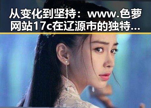 从变化到坚持：www.色 萝网站17c在辽源市的独特影响