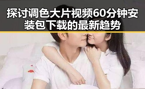 探讨调色大片视频60分钟安装包下载的最新趋势