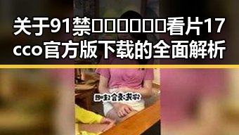 关于91禁🍆🍑🔞❌❌❌看片17cco官方版下载的全面解析