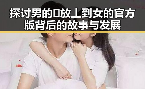 探讨男的🈚放丄到女的官方版背后的故事与发展