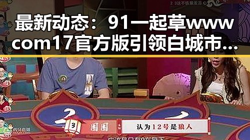 最新动态：91 一起草wwwcom17官方版引领白城市用户体验新潮流