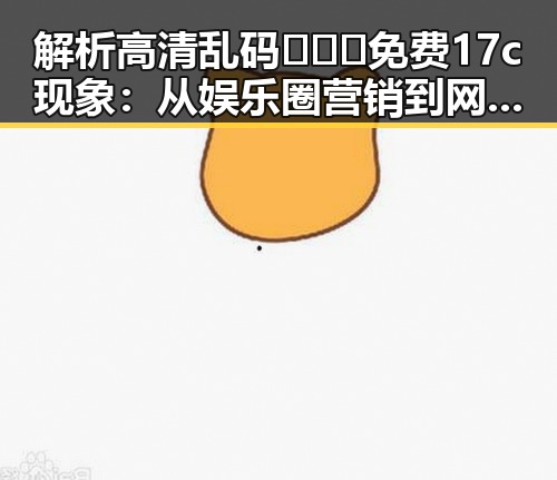 解析高清乱码🔞❌♋免费17c现象:从娱乐圈营销到网络现象的反差