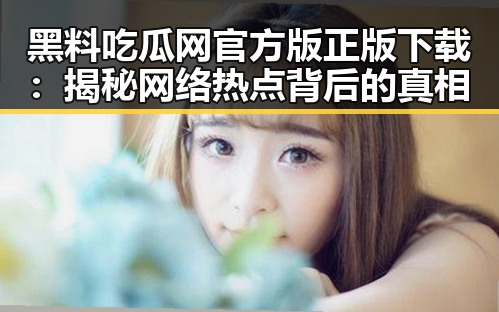 黑料吃瓜网官方版正版下载：揭秘网络热点背后的真相