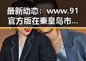 最新动态：www.91官方版在秦皇岛市持续引领行业发展