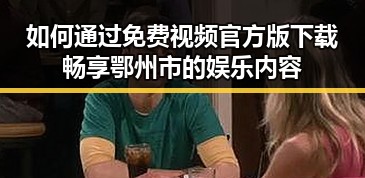 如何通过免费视频官方版下载畅享鄂州市的娱乐内容