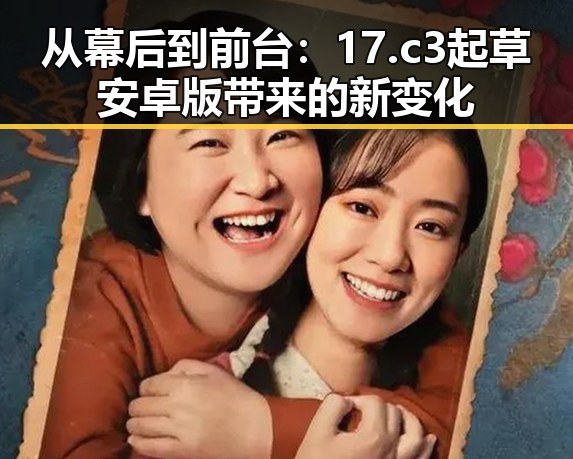 从幕后到前台：17.c3起草安卓版带来的新变化
