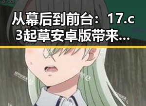 从幕后到前台：17.c3起草安卓版带来的新变化