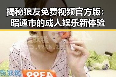 揭秘狼友免费视频官方版：昭通市的成人娱乐新体验