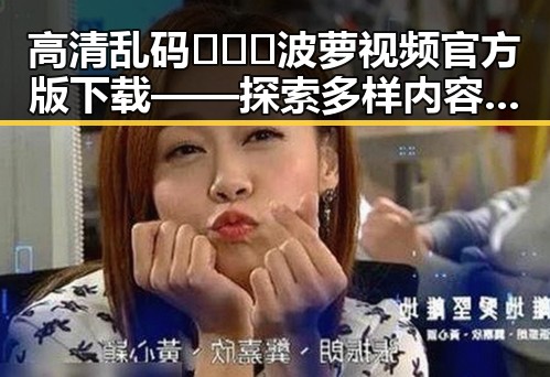 高清乱码🔞❌♋波萝视频官方版下载——探索多样内容的安全选择