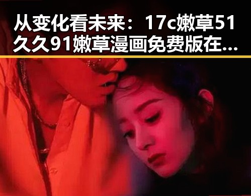 从变化看未来:17c嫩草51久久91嫩草漫画免费版在泉州的发展与现状