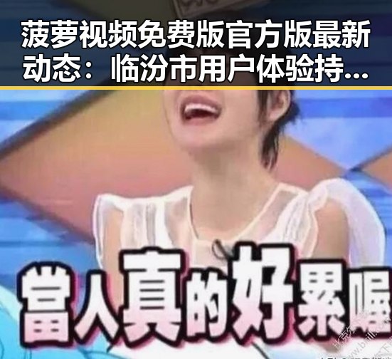 菠萝视频免费版官方版最新动态：临汾市用户体验持续提升