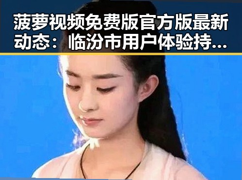 菠萝视频免费版官方版最新动态：临汾市用户体验持续提升
