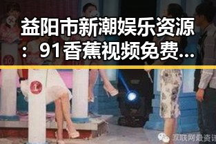益阳市新潮娱乐资源：91香蕉视频免费版的精彩体验